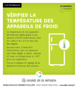 La température de vos appareils de froid est réglée grâce à une molette chiffrée (thermostat), mais les valeurs de 1 à 5 ne sont pas des degrés. Assurez-vous, à l’aide d’un thermomètre, que ces appareils sont bien réglés, à savoir : environ 4°C pour un réfrigérateur et - 18°C pour un congélateur. Pensez à adapter le réglage de la molette en fonction des saisons.